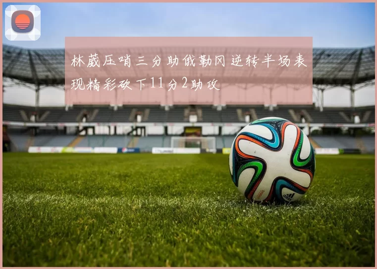 林葳压哨三分助俄勒冈逆转半场表现精彩砍下11分2助攻