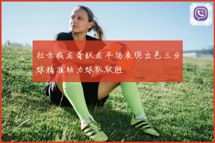社会我龙哥狄龙半场表现出色三分球精准助力球队取胜