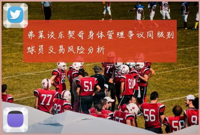 弗莱谈东契奇身体管理争议同级别球员交易风险分析