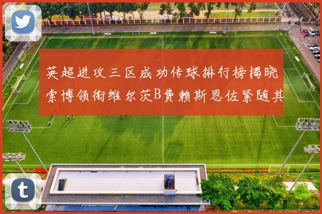英超进攻三区成功传球排行榜揭晓索博领衔维尔茨B费赖斯恩佐紧随其后