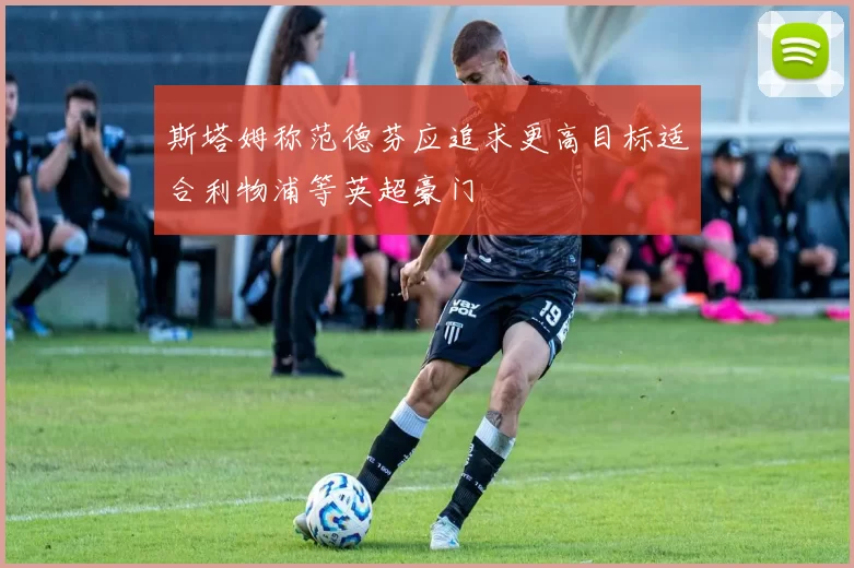 斯塔姆称范德芬应追求更高目标适合利物浦等英超豪门