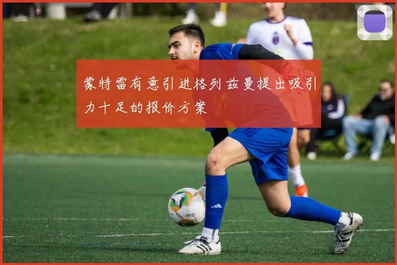 蒙特雷有意引进格列兹曼提出吸引力十足的报价方案