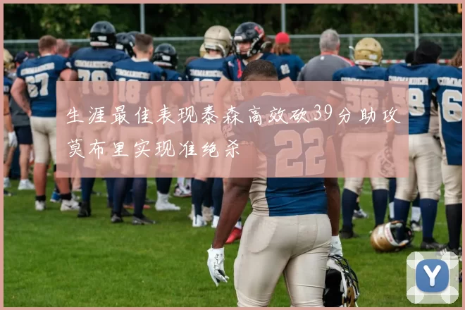 生涯最佳表现泰森高效砍39分助攻莫布里实现准绝杀
